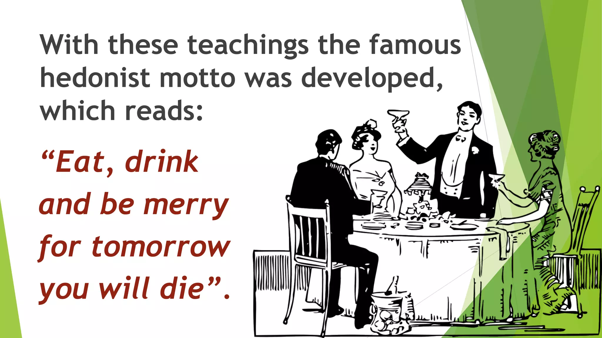 With these teachings the famous
hedonist motto was developed,
which reads:
“Eat, drink
and be merry
for tomorrow
you will die”.
 
