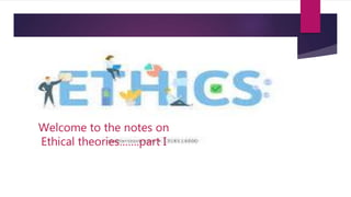 Welcome to the notes on
Ethical theories…….part I
 