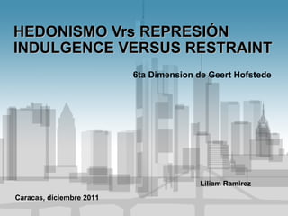 HEDONISMO Vrs REPRESIÓN INDULGENCE VERSUS RESTRAINT 6ta Dimension de Geert Hofstede Liliam Ramirez Caracas, diciembre 2011 