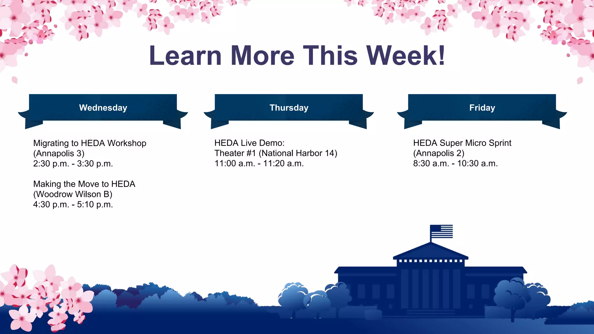 Learn More This Week!
Migrating to HEDA Workshop
(Annapolis 3)
2:30 p.m. - 3:30 p.m.
Making the Move to HEDA
(Woodrow Wilson B)
4:30 p.m. - 5:10 p.m.
HEDA Live Demo:
Theater #1 (National Harbor 14)
11:00 a.m. - 11:20 a.m.
HEDA Super Micro Sprint
(Annapolis 2)
8:30 a.m. - 10:30 a.m.
Wednesday Thursday Friday
 