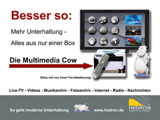 Besser so: Mehr Unterhaltung - Alles aus nur einer Box Die Multimedia Cow Alles mit nur einer Fernbedienung Live-TV - Videos - Musikarchiv - Fotoarchiv - Internet - Radio - Nachrichten So geht moderne Unterhaltung.     www.hedron.de 