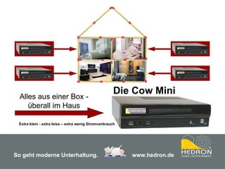 Alles aus einer Box - überall im Haus Die Cow Mini Extra klein - extra leise – extra wenig Stromverbrauch So geht moderne Unterhaltung.     www.hedron.de 