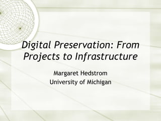 Digital Preservation: From Projects to Infrastructure Margaret Hedstrom University of Michigan 