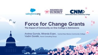 Force for Change Grants
The Impact of Community on One College’s Admissions
Andrea Gurrola, Miranda Evjen, Central New Mexico Community College
Vadim Gorelik, Huron Consulting Group
 