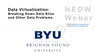 Data Virtualization:
Breaking Down Data Silos
and Other Data Problems
• Richard Hanks (richard_hanks@byu.edu)
• Roger Tervort (roger_tervort@byu.edu)
 