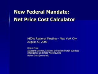 New Federal Mandate:  Net Price Cost Calculator HEDW Regional Meeting – New York City August 23, 2009 Helen Ernst Assistant Director, Systems Development for Business Intelligence and Data Warehousing [email_address] 