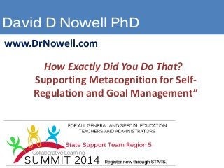 David D Nowell PhD
www.DrNowell.com
How Exactly Did You Do That?
Supporting Metacognition for Self-
Regulation and Goal Management”
 