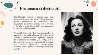 Frumoasa si desteapta
• Considerată pentru o vreme „cea mai
frumoasă femeie din lume“, Hedy Lamarr,
graţie farmecului şi p...