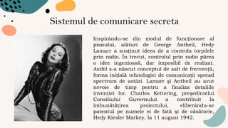 Sistemul de comunicare secreta
Inspirându-se din modul de funcţionare al
pianului, alături de George Antheil, Hedy
Lamarr ...