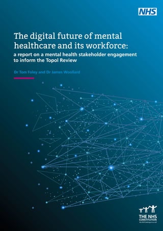 The digital future of mental
healthcare and its workforce:
Dr Tom Foley and Dr James Woollard
a report on a mental health stakeholder engagement
to inform the Topol Review
 