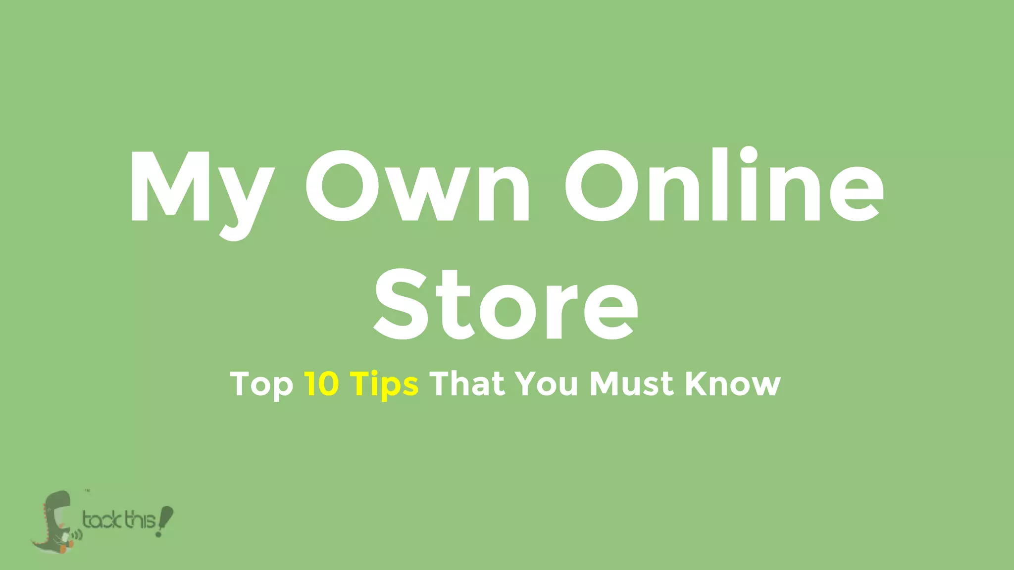My Own Online
Store
Top 10 Tips That You Must Know
