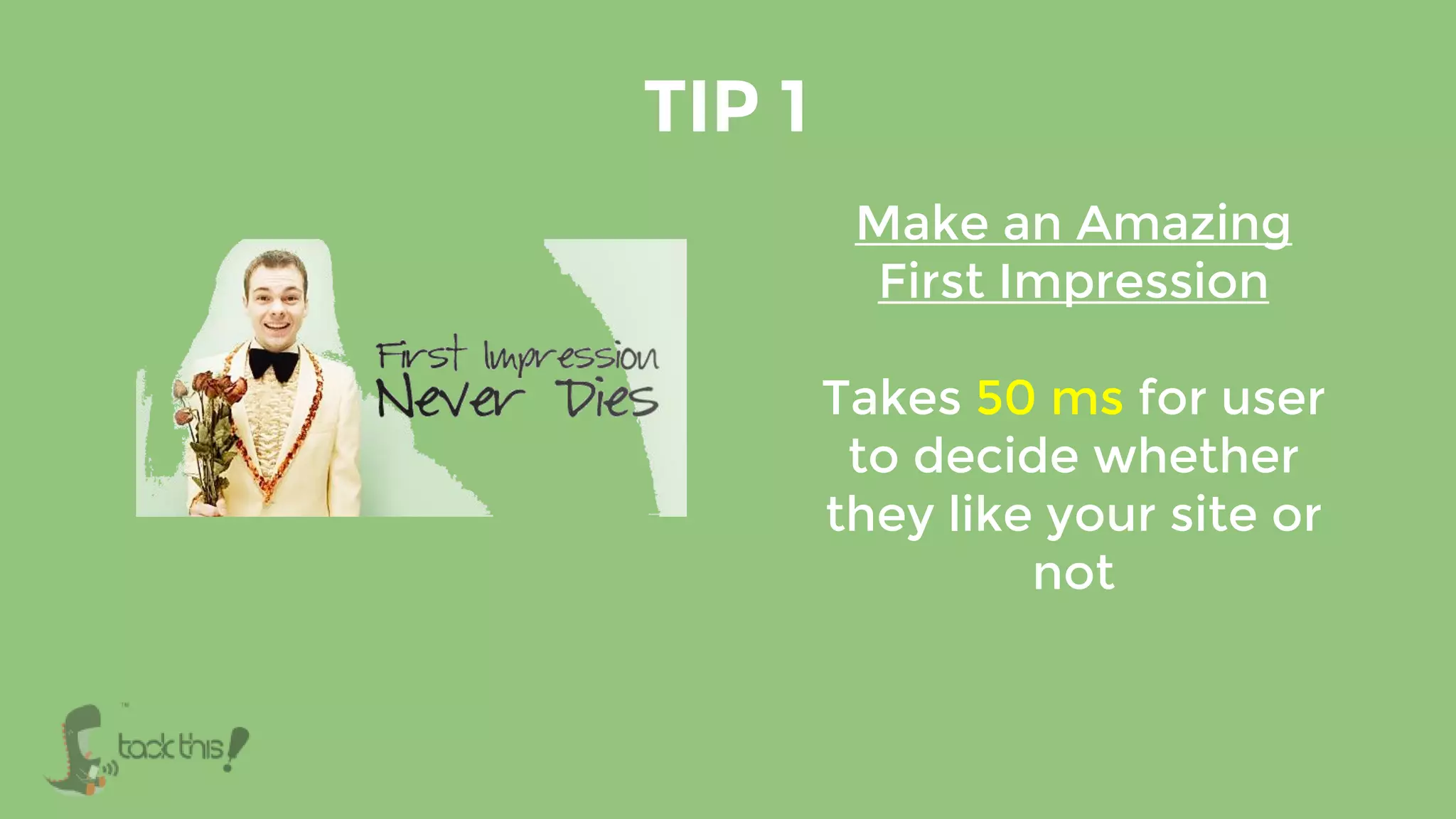 TIP 1
Make an Amazing
First Impression
Takes 50 ms for user
to decide whether
they like your site or
not