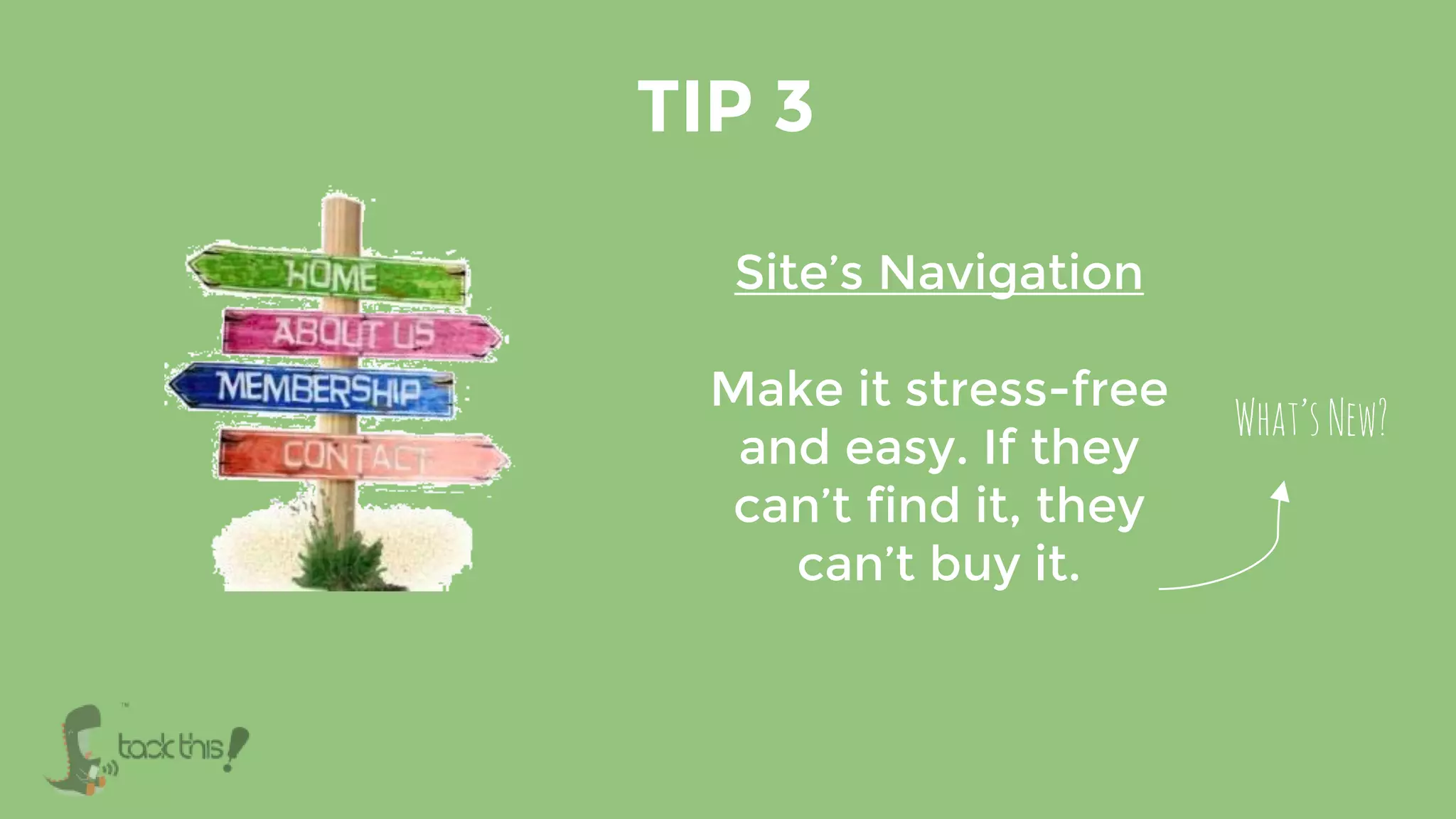 TIP 3
Site’s Navigation
Make it stress-free
and easy. If they
can’t find it, they
can’t buy it.
What’sNew?
