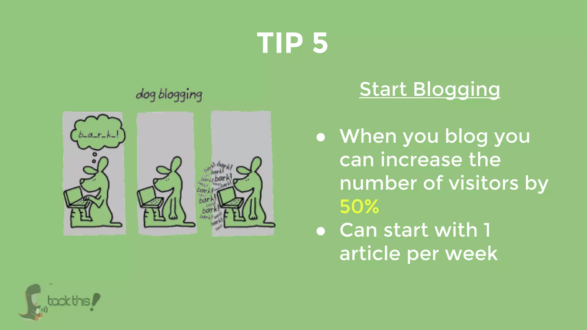 Start Blogging
● When you blog you
can increase the
number of visitors by
50%
● Can start with 1
article per week
TIP 5