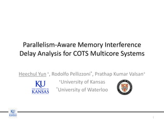 Parallelism-Aware Memory Interference
Delay Analysis for COTS Multicore Systems
Heechul Yun +, Rodolfo Pellizzoni*, Prathap Kumar Valsan+
+University of Kansas
*University of Waterloo
1
 