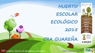 HUERTO
ESCOLAR
ECOLÓGICO
2015
CRA GUAREÑA
Colabora: Servicio de Agricultura y Ganadería Delia Asensio Sagüillo
 