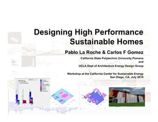 Designing High Performance
             Sustainable Homes
                               Pablo La Roche & Carlos F Gomez
                                        California State Polytechnic University Pomona
                                                                                   and
                                       UCLA Dept of Architecture Energy Design Group

                               Workshop at the California Center for Sustainable Energy
                                                              San Diego, CA, July 2010




Energy Center San Diego 2010
 