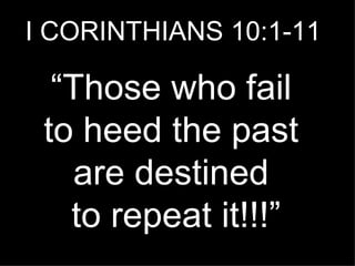 I CORINTHIANS 10:1-11 “ Those who fail  to heed the past  are destined  to repeat it!!!” 