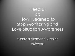 Heed UI or: How I Learned to Stop Monitoring and Love Situation Awareness Conrad Albrecht-Buehler VMware 