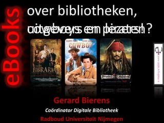 eBooks   over bibliotheken,
         uitgevers en piraten?
         cowboys en lezers!



               Gerard Bierens
            Coördinator Digitale Bibliotheek
           Radboud Universiteit Nijmegen
 