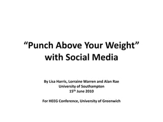 “Punch Above Your Weight” with Social Media By Lisa Harris, Lorraine Warren and Alan Rae University of Southampton 15th June2010 For HEEG Conference, University of Greenwich 