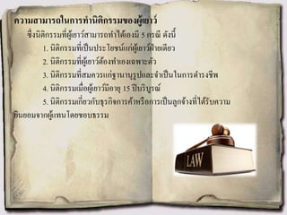 ความสามารถในการทานิติกรรมของผู้เยาว์
ซึ่งนิติกรรมที่ผู้เยาว์สามารถทาได้เองมี 5 กรณี ดังนี้
1. นิติกรรมที่เป็นประโยชน์แก่ผู้เยาว์ฝ่ายเดียว
2. นิติกรรมที่ผู้เยาว์ต้องทาเองเฉพาะตัว
3. นิติกรรมที่สมควรแก่ฐานานุรูปและจาเป็นในการดารงชีพ
4. นิติกรรมเมื่อผู้เยาว์มีอายุ 15 ปีบริบูรณ์
5. นิติกรรมเกี่ยวกับธุรกิจการค้าหรือการเป็นลูกจ้างที่ได้รับความ
ยินยอมจากผู้แทนโดยชอบธรรม
 