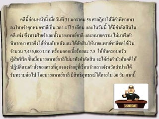 คดีนี้ก่อนหน้านี้ เมื่อวันที่ 31 มกราคม 56 ศาลฎีกาได้มีคาพิพากษา
ลงโทษจาคุกหมอชาลีเป็นเวลา 4 ปี 3 เดือน และในวันนี้ ได้มีคาตัดสินใน
คดีแพ่ง ซึ่งทางฝ่ายจาเลยทั้งนายแพทย์ชาลี และทนายความ ไม่มาฟังคา
พิพากษา ศาลจึงได้อ่านลับหลังและได้ตัดสินให้นายแพทย์ชาลีชดใช้เงิน
จานวน 7,435,000 บาท พร้อมดอกเบี้ยร้อยละ 7.5 ให้กับครอบครัว
ผู้เสียชีวิต ซึ่งเมื่อนายแพทย์ชาลีไม่มาฟังคาตัดสิน จะได้ส่งคาบังคับคดีให้
ปฏิบัติตามคาสั่งของศาลที่ถูกจองจาอยู่ที่เรือนจากลางจังหวัดลาปางได้
รับทราบต่อไป โดยนายแพทย์ชาลี มีสิทธิอุทธรณ์ได้ภายใน 30 วัน จากนี้
 