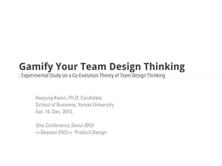 Gamify Your Team Design Thinking
: Experimental Study on a Co-Evolution Theory of Team Design Thinking

Heejung Kwon, Ph.D. Candidate
School of Business, Yonsei University
Sat. 14. Dec. 2013.
One Conference Seoul 2013
>>Session EN2<< Product Design

 
