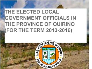THE ELECTED LOCAL
GOVERNMENT OFFICIALS IN
THE PROVINCE OF QUIRINO
(FOR THE TERM 2013-2016)
 