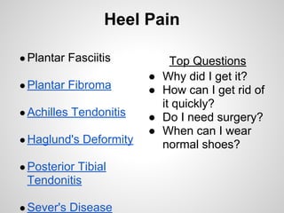 Heel Pain
●Plantar Fasciitis
●Plantar Fibroma
●Achilles Tendonitis
●Haglund's Deformity
●Posterior Tibial
Tendonitis
●Sever's Disease
Top Questions
● Why did I get it?
● How can I get rid of
it quickly?
● Do I need surgery?
● When can I wear
normal shoes?
 