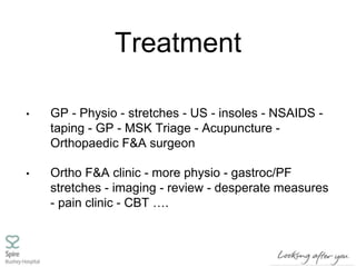 Treatment
• GP - Physio - stretches - US - insoles - NSAIDS -
taping - GP - MSK Triage - Acupuncture -
Orthopaedic F&A surgeon
• Ortho F&A clinic - more physio - gastroc/PF
stretches - imaging - review - desperate measures
- pain clinic - CBT ….
 