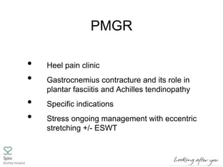 PMGR
• Heel pain clinic
• Gastrocnemius contracture and its role in
plantar fasciitis and Achilles tendinopathy
• Specific indications
• Stress ongoing management with eccentric
stretching +/- ESWT
 