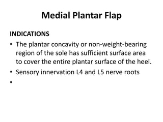 Medial Plantar Flap
INDICATIONS
• The plantar concavity or non-weight-bearing
region of the sole has sufficient surface area
to cover the entire plantar surface of the heel.
• Sensory innervation L4 and L5 nerve roots
•
 