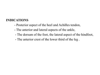 INDICATIONS
- Posterior aspect of the heel and Achilles tendon,
- The anterior and lateral aspects of the ankle,
- The dorsum of the foot, the lateral aspect of the hindfoot,
- The anterior crest of the lower third of the leg .
 