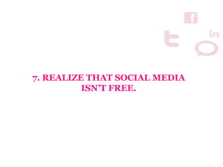 7. REALIZE THAT SOCIAL MEDIA
ISN’T FREE.
 
