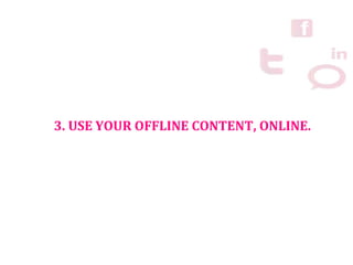 3. USE YOUR OFFLINE CONTENT, ONLINE.
 