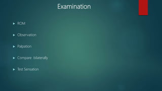 Examination
 ROM
 Observation
 Palpation
 Compare bilaterally
 Test Sensation
 