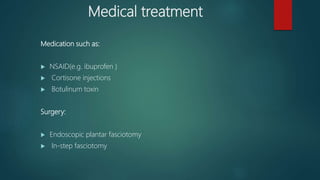 Medical treatment
Medication such as:
 NSAID(e.g. ibuprofen )
 Cortisone injections
 Botulinum toxin
Surgery:
 Endoscopic plantar fasciotomy
 In-step fasciotomy
 