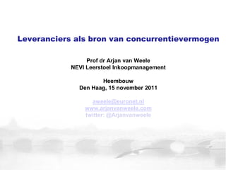 Leveranciers als bron van concurrentievermogen

                 Prof dr Arjan van Weele
            NEVI Leerstoel Inkoopmanagement

                     Heembouw
              Den Haag, 15 november 2011

                  aweele@euronet.nl
                www.arjanvanweele.com
                twitter: @Arjanvanweele
 