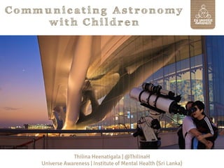 Communicating Astronomy
with Children

Thilina Heenatigala | @ThilinaH
Universe Awareness | Institute of Mental Health (Sri Lanka)

 