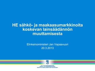 HE sähkö- ja maakaasumarkkinoita
    koskevan lainsäädännön
         muuttamisesta

      Elinkeinoministeri Jan Vapaavuori
                 20.3.2013
 