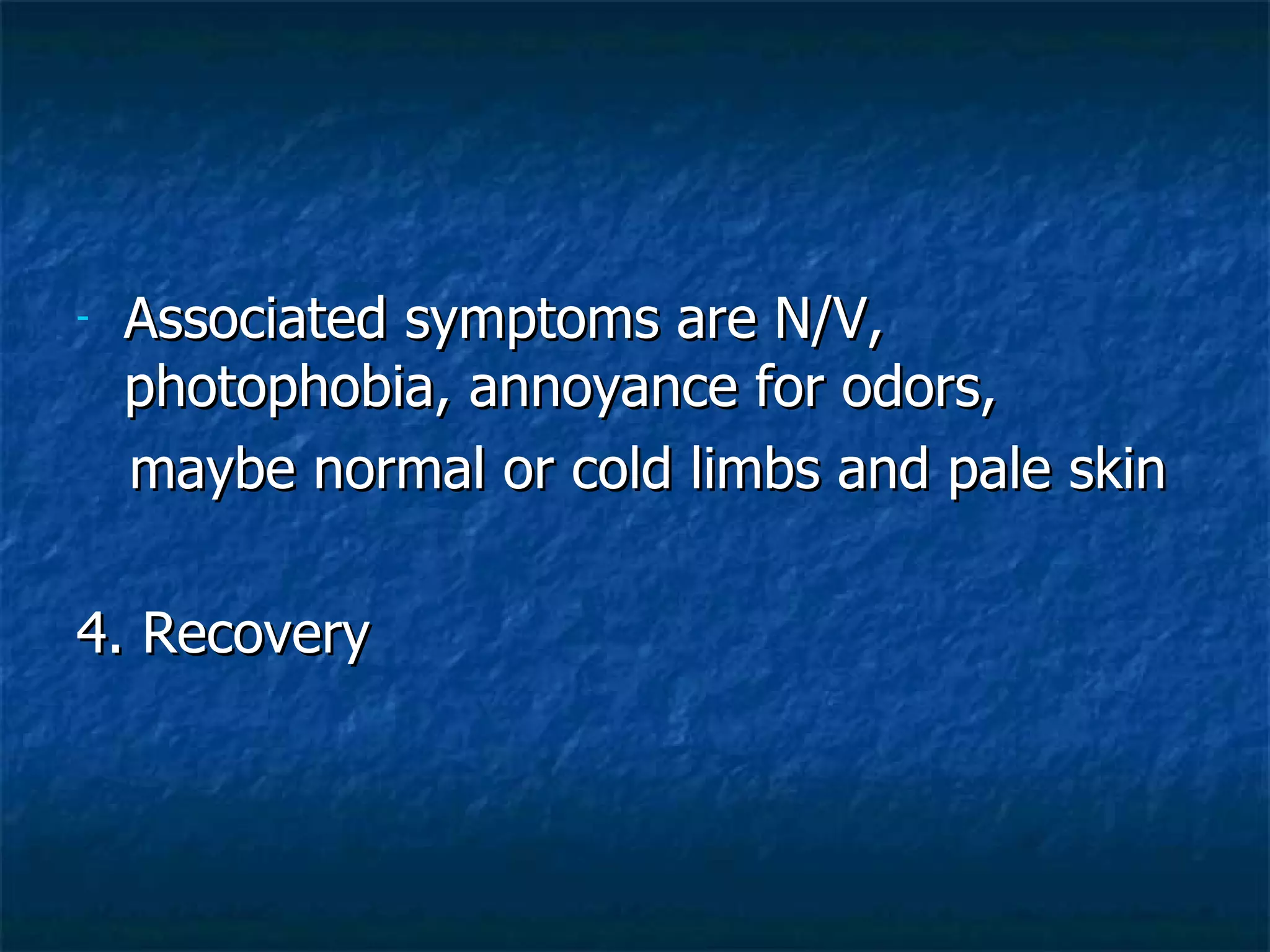Associated symptoms are N/V, photophobia, annoyance for odors,  maybe normal or cold limbs and pale skin 4. Recovery 