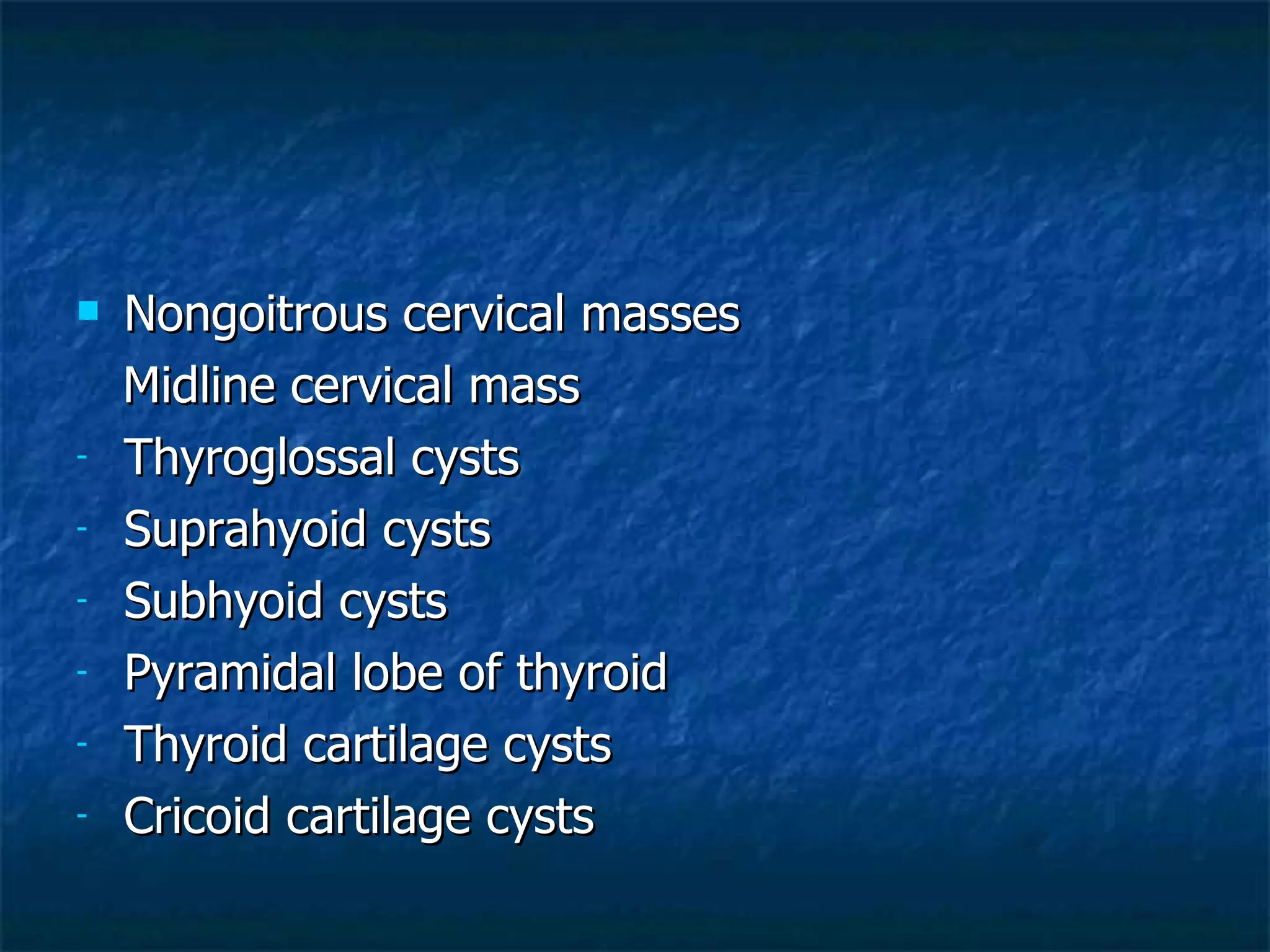 Nongoitrous cervical masses Midline cervical mass Thyroglossal cysts Suprahyoid cysts Subhyoid cysts Pyramidal lobe of thyroid Thyroid cartilage cysts Cricoid cartilage cysts 