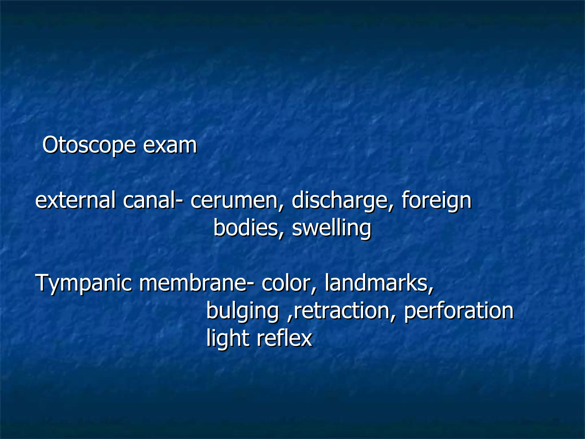 Otoscope exam  external canal- cerumen, discharge, foreign  bodies, swelling Tympanic membrane- color, landmarks,  bulging ,retraction, perforation light reflex 