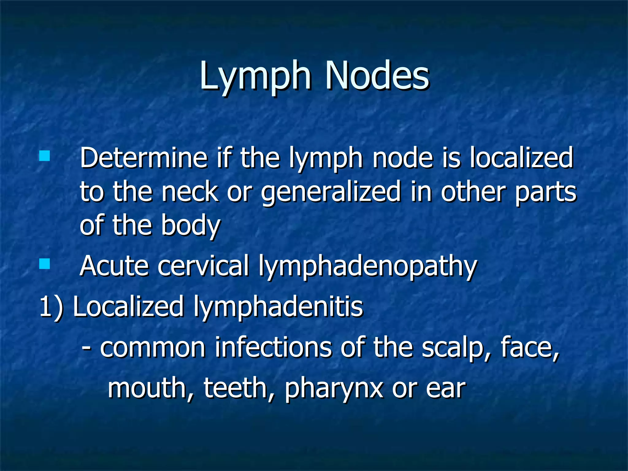 Lymph Nodes Determine if the lymph node is localized to the neck or generalized in other parts of the body Acute cervical lymphadenopathy 1) Localized lymphadenitis - common infections of the scalp, face,  mouth, teeth, pharynx or ear 