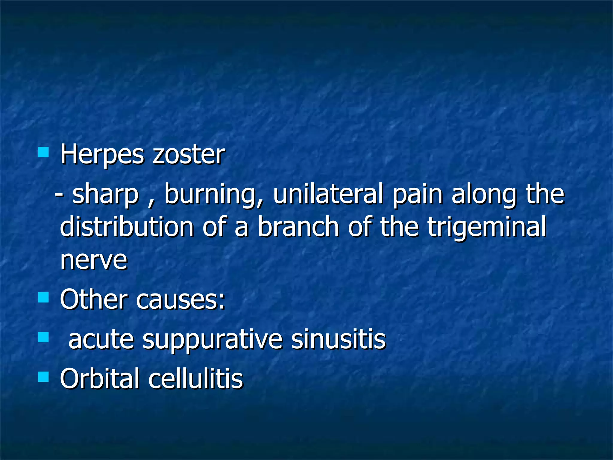 Herpes zoster - sharp , burning, unilateral pain along the distribution of a branch of the trigeminal nerve Other causes: acute suppurative sinusitis Orbital cellulitis 