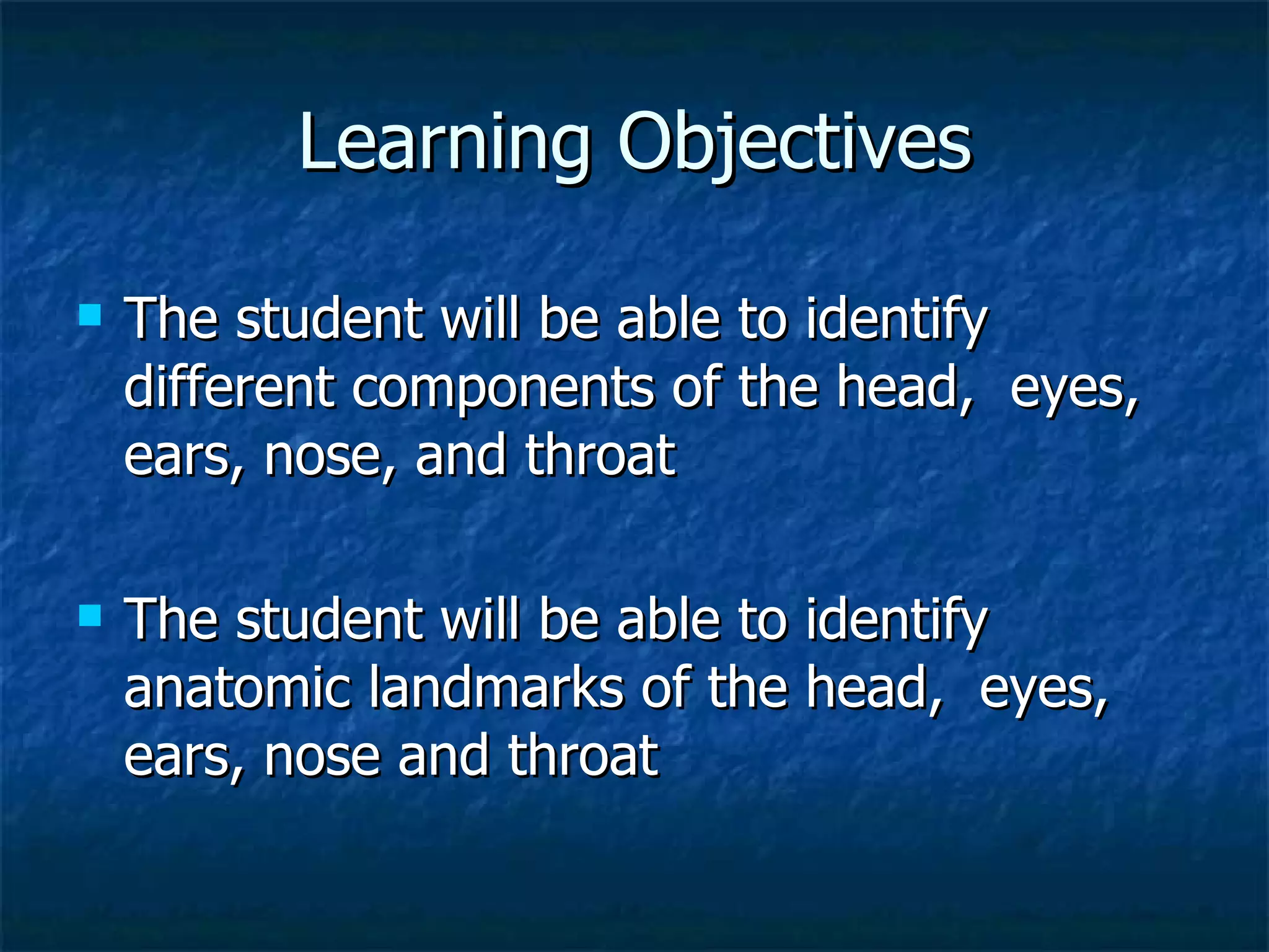 Learning Objectives The student will be able to identify different components of the head,  eyes, ears, nose, and throat The student will be able to identify anatomic landmarks of the head,  eyes, ears, nose and throat 