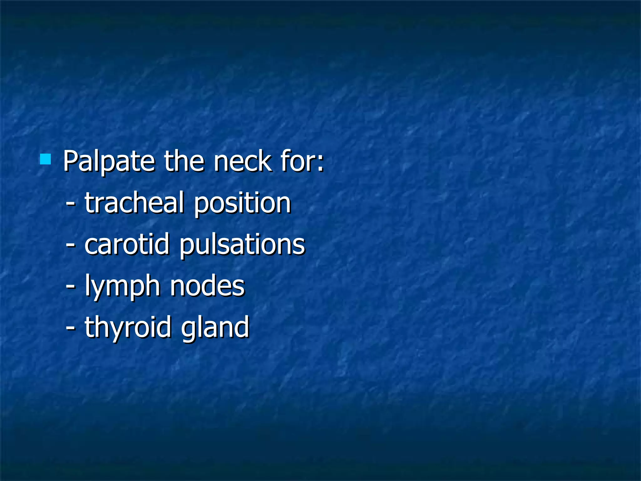 Palpate the neck for: - tracheal position - carotid pulsations - lymph nodes - thyroid gland 