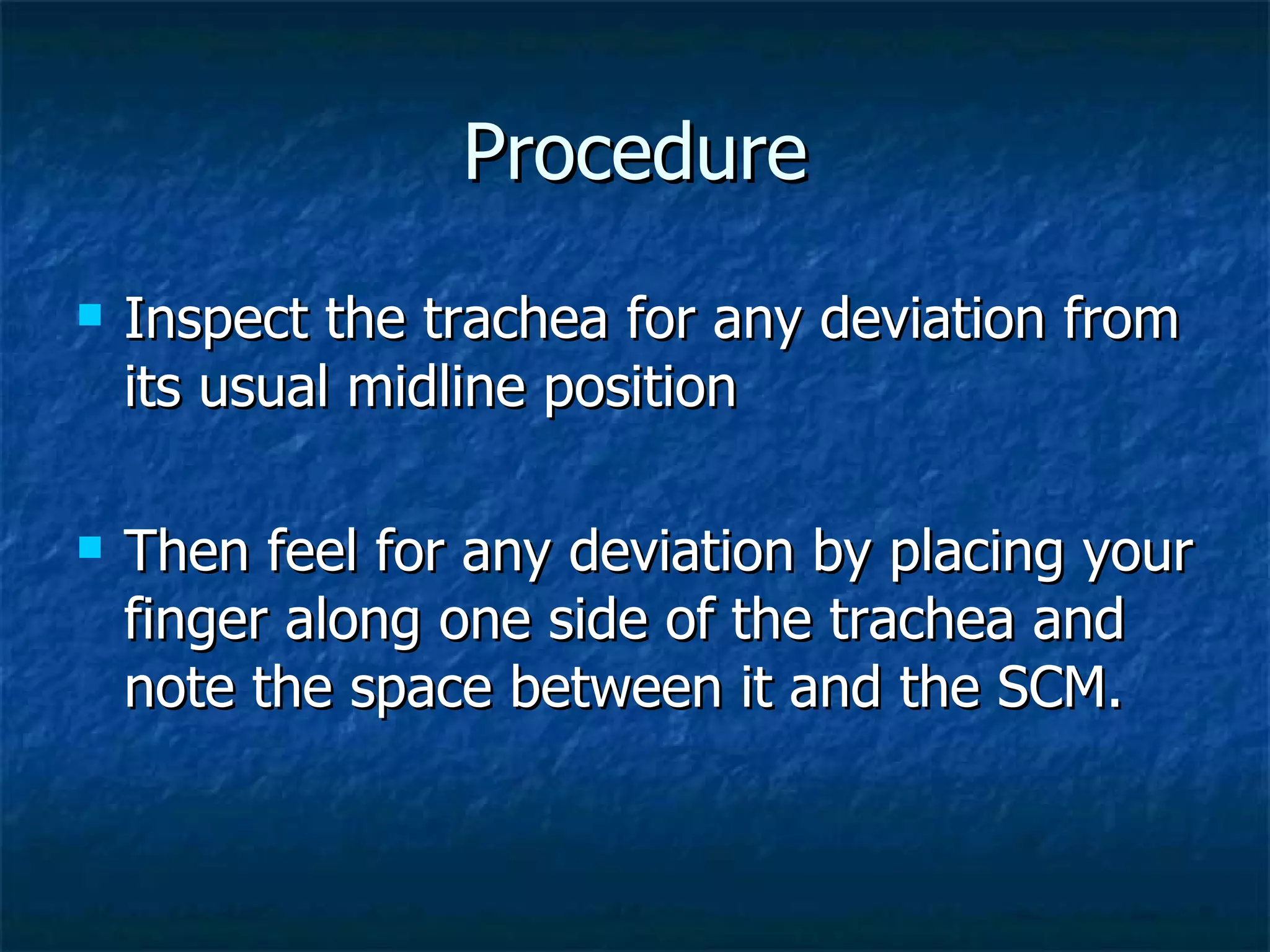 Procedure Inspect the trachea for any deviation from its usual midline position Then feel for any deviation by placing your finger along one side of the trachea and note the space between it and the SCM. 