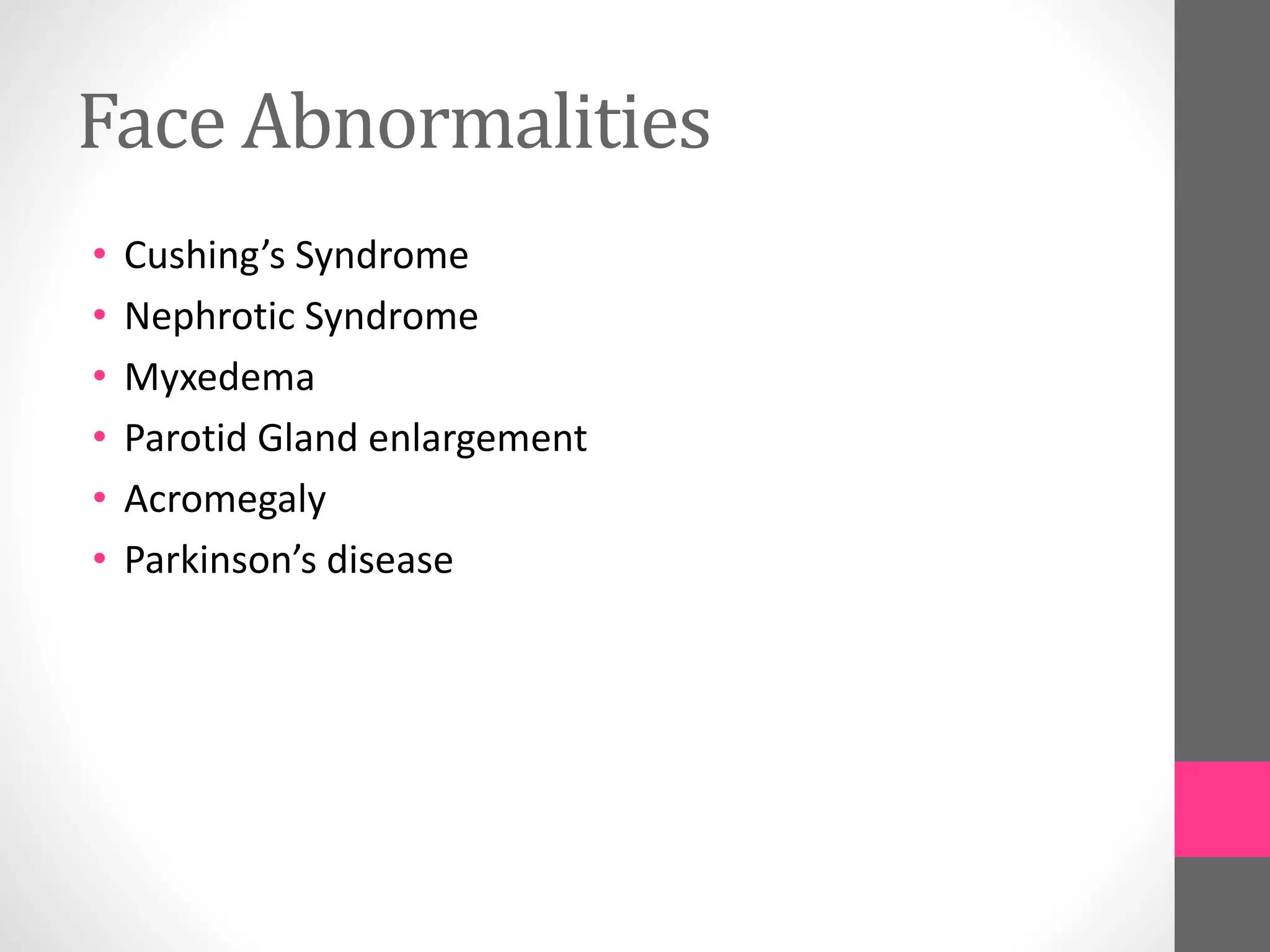 Face Abnormalities
• Cushing’s Syndrome
• Nephrotic Syndrome
• Myxedema
• Parotid Gland enlargement
• Acromegaly
• Parkinson’s disease
 